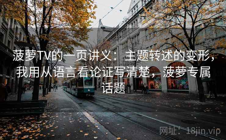 菠萝TV的一页讲义：主题转述的变形，我用从语言看论证写清楚，菠萝专属话题