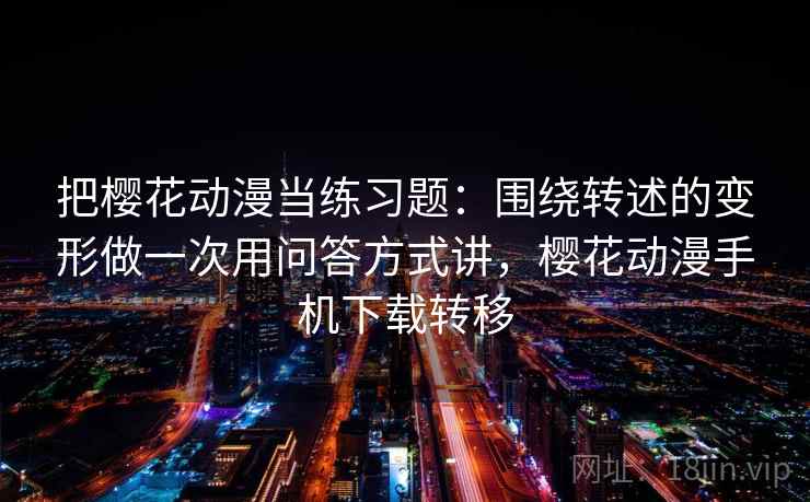 把樱花动漫当练习题：围绕转述的变形做一次用问答方式讲，樱花动漫手机下载转移