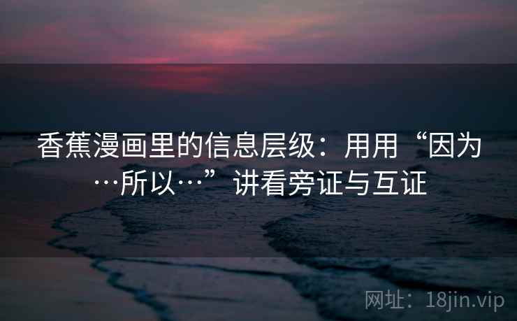 香蕉漫画里的信息层级：用用“因为…所以…”讲看旁证与互证