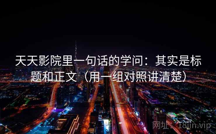 天天影院里一句话的学问：其实是标题和正文（用一组对照讲清楚）