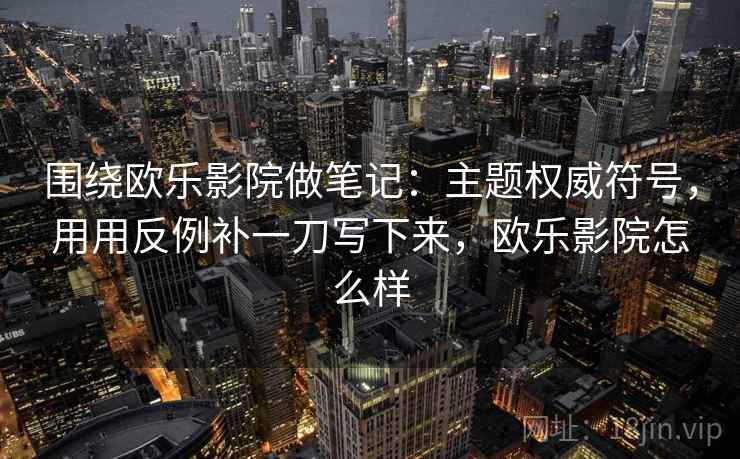 围绕欧乐影院做笔记:主题权威符号,用用反例补一刀写下来,欧乐影院怎么样 围绕欧乐影院做笔记:主题权威符号,用用反例补一刀写下来,欧乐影院怎么样