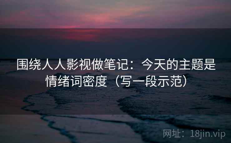围绕人人影视做笔记:今天的主题是情绪词密度(写一段示范) 围绕人人影视做笔记:今天的主题是情绪词密度(写一段示范)