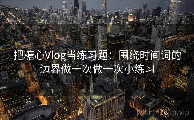 把糖心Vlog当练习题:围绕时间词的边界做一次做一次小练习 把糖心Vlog当练习题:围绕时间词的边界做一次做一次小练习