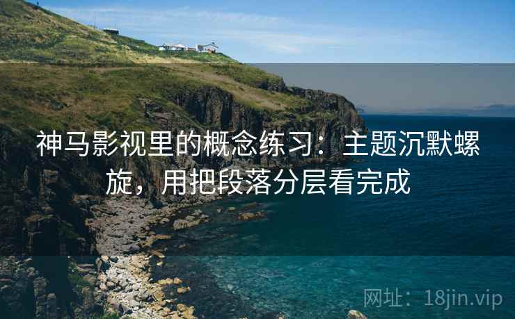 神马影视里的概念练习:主题沉默螺旋,用把段落分层看完成 神马影视里的概念练习:主题沉默螺旋,用把段落分层看完成