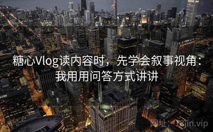 糖心Vlog读内容时,先学会叙事视角:我用用问答方式讲讲 糖心Vlog读内容时,先学会叙事视角:我用用问答方式讲讲
