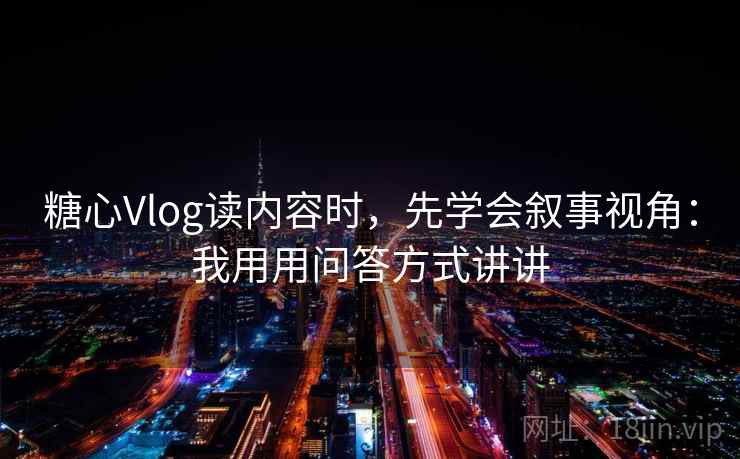 糖心Vlog读内容时,先学会叙事视角:我用用问答方式讲讲 糖心Vlog读内容时,先学会叙事视角:我用用问答方式讲讲